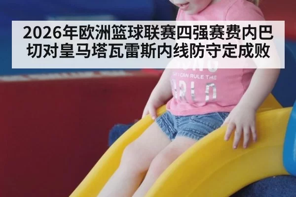 2026年欧洲篮球联赛四强赛费内巴切对皇马塔瓦雷斯内线防守定成败