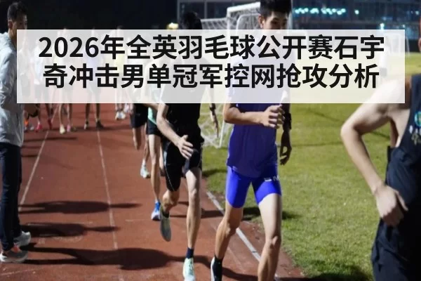 2026年全英羽毛球公开赛石宇奇冲击男单冠军控网抢攻分析