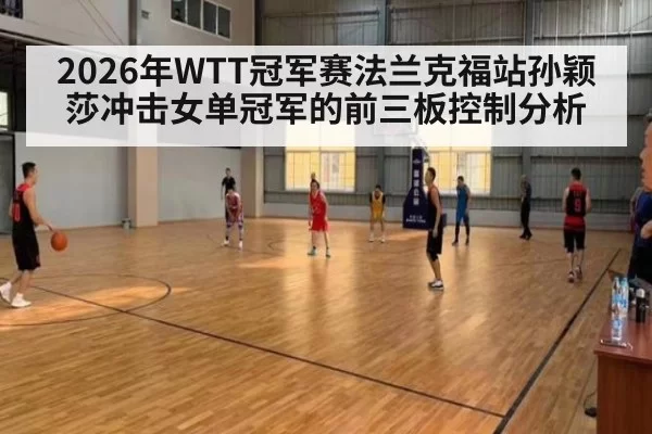 2026年WTT冠军赛法兰克福站孙颖莎冲击女单冠军的前三板控制分析